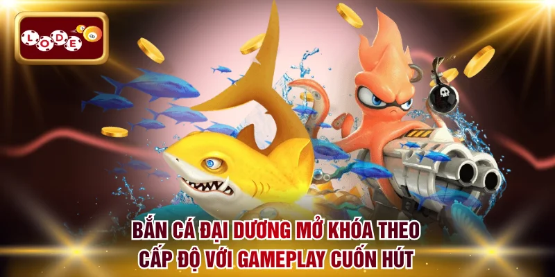 Bắn cá đại dương mở khóa theo cấp độ với gameplay cuốn hút